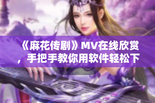 《麻花传剧》MV在线欣赏，手把手教你用软件轻松下载！