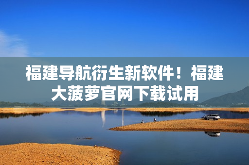 福建导航衍生新软件！福建大菠萝官网下载试用