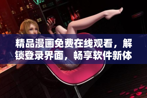 精品漫画免费在线观看，解锁登录界面，畅享软件新体验！