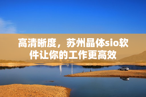 高清晰度，苏州晶体sio软件让你的工作更高效