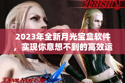 2023年全新月光宝盒软件，实现你意想不到的高效运作