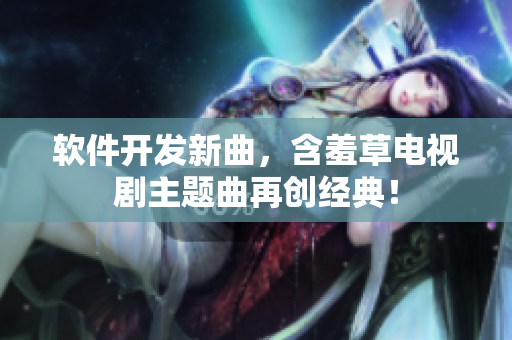 软件开发新曲，含羞草电视剧主题曲再创经典！