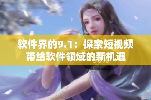 软件界的9.1：探索短视频带给软件领域的新机遇