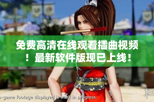 免费高清在线观看插曲视频！最新软件版现已上线！
