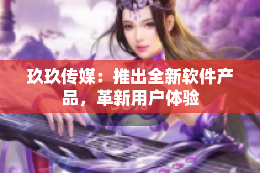 玖玖传媒：推出全新软件产品，革新用户体验