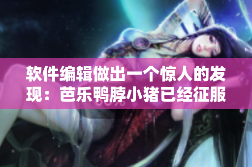 软件编辑做出一个惊人的发现：芭乐鸭脖小猪已经征服了市场！