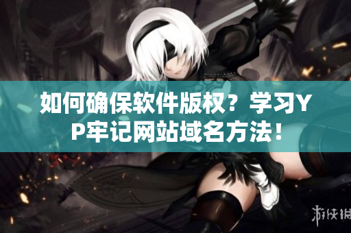 如何确保软件版权？学习YP牢记网站域名方法！