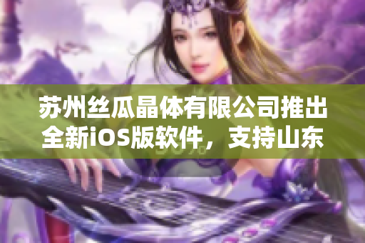 苏州丝瓜晶体有限公司推出全新iOS版软件，支持山东座用户使用