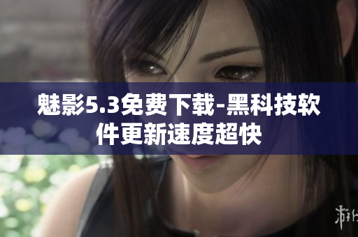 魅影5.3免费下载-黑科技软件更新速度超快