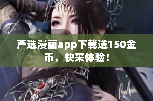 严选漫画app下载送150金币，快来体验！