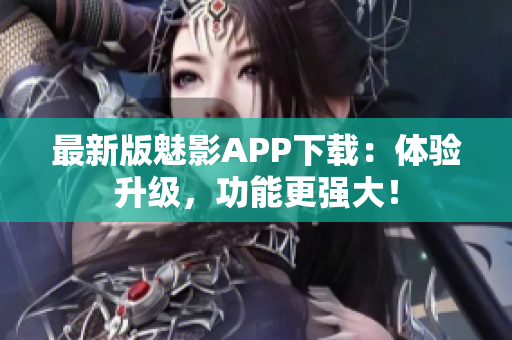最新版魅影APP下载：体验升级，功能更强大！