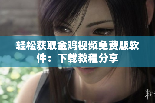 轻松获取金鸡视频免费版软件：下载教程分享