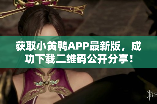 获取小黄鸭APP最新版，成功下载二维码公开分享！