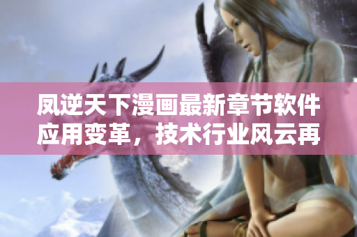 凤逆天下漫画最新章节软件应用变革，技术行业风云再起