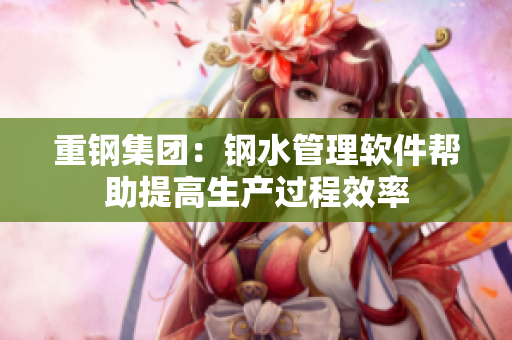 重钢集团：钢水管理软件帮助提高生产过程效率