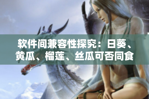 软件间兼容性探究：日葵、黄瓜、榴莲、丝瓜可否同食？