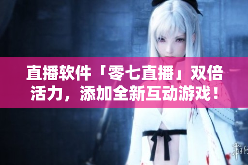 直播软件「零七直播」双倍活力，添加全新互动游戏！