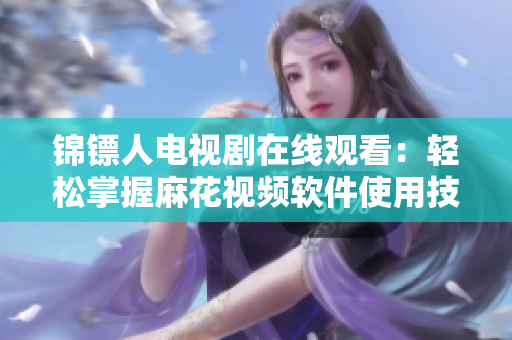锦镖人电视剧在线观看：轻松掌握麻花视频软件使用技巧