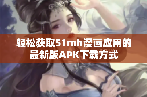 轻松获取51mh漫画应用的最新版APK下载方式