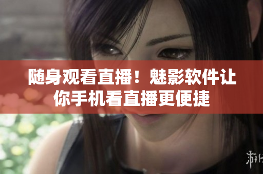 随身观看直播！魅影软件让你手机看直播更便捷