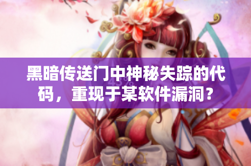 黑暗传送门中神秘失踪的代码，重现于某软件漏洞？