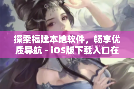 探索福建本地软件，畅享优质导航 - iOS版下载入口在这里！