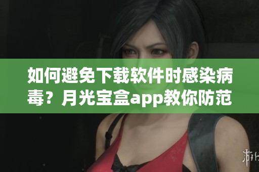 如何避免下载软件时感染病毒？月光宝盒app教你防范！