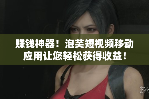 赚钱神器！泡芙短视频移动应用让您轻松获得收益！