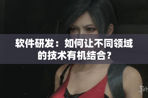 软件研发：如何让不同领域的技术有机结合？