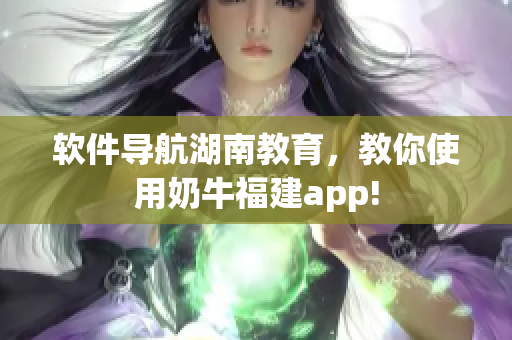 软件导航湖南教育，教你使用奶牛福建app!