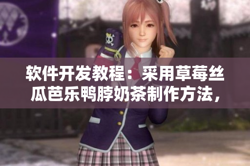 软件开发教程：采用草莓丝瓜芭乐鸭脖奶茶制作方法，简单易学！