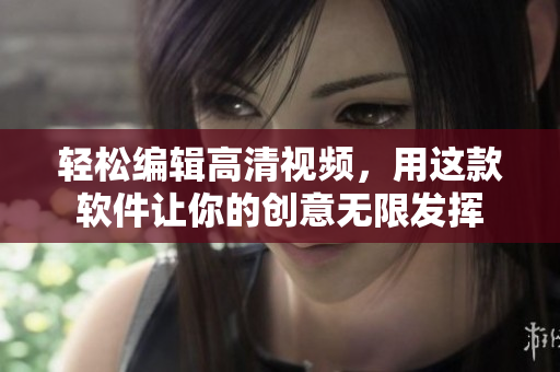 轻松编辑高清视频，用这款软件让你的创意无限发挥
