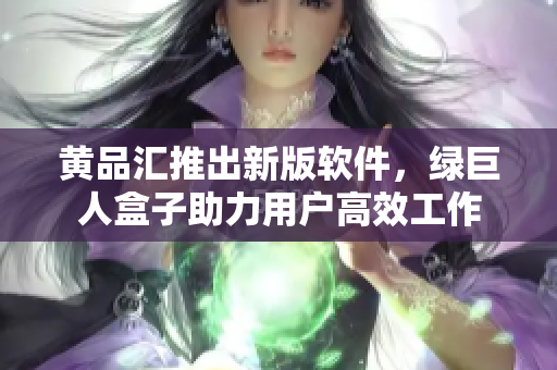 黄品汇推出新版软件，绿巨人盒子助力用户高效工作