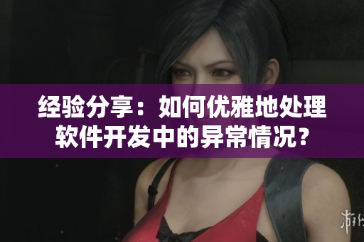 经验分享：如何优雅地处理软件开发中的异常情况？