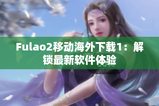 Fulao2移动海外下载1：解锁最新软件体验
