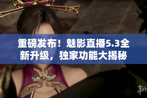 重磅发布！魅影直播5.3全新升级，独家功能大揭秘