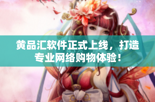 黄品汇软件正式上线，打造专业网络购物体验！