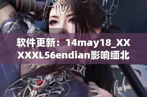 软件更新：14may18_XXXXXL56endian影响缅北地区(1)