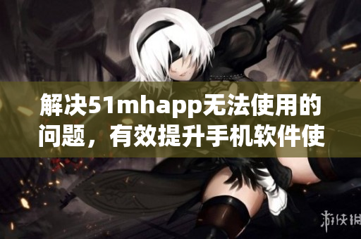 解决51mhapp无法使用的问题，有效提升手机软件使用体验