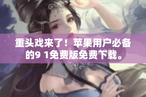 重头戏来了！苹果用户必备的9 1免费版免费下载。