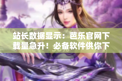 站长数据显示：芭乐官网下载量急升！必备软件供你下载！