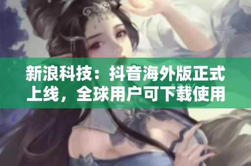 新浪科技：抖音海外版正式上线，全球用户可下载使用