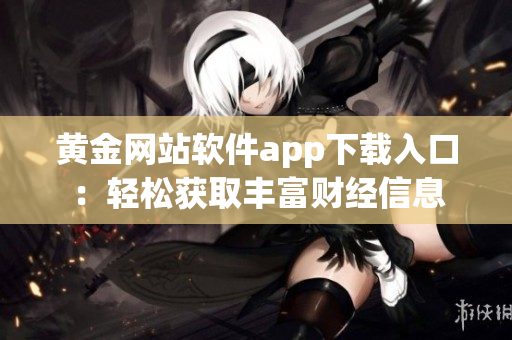 黄金网站软件app下载入口：轻松获取丰富财经信息