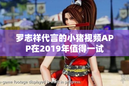 罗志祥代言的小猪视频APP在2019年值得一试