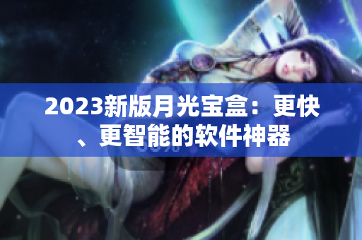 2023新版月光宝盒：更快、更智能的软件神器
