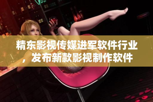 精东影视传媒进军软件行业，发布新款影视制作软件