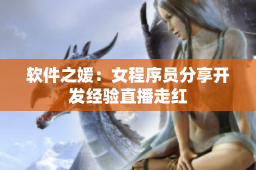 软件之媛：女程序员分享开发经验直播走红