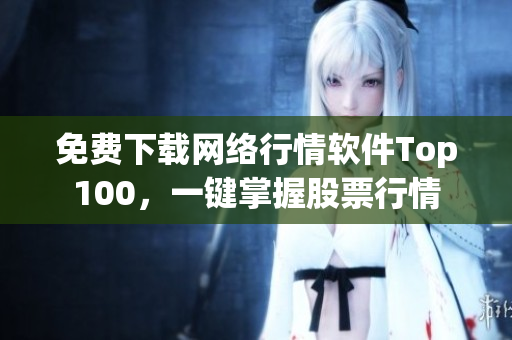 免费下载网络行情软件Top100，一键掌握股票行情