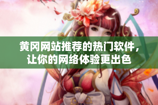 黄冈网站推荐的热门软件，让你的网络体验更出色