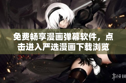 免费畅享漫画弹幕软件，点击进入严选漫画下载浏览